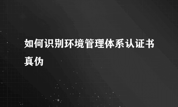 如何识别环境管理体系认证书真伪