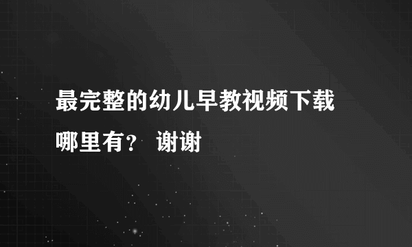 最完整的幼儿早教视频下载 哪里有？ 谢谢