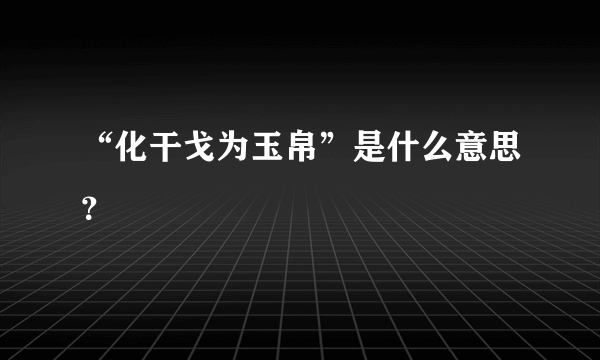 “化干戈为玉帛”是什么意思？