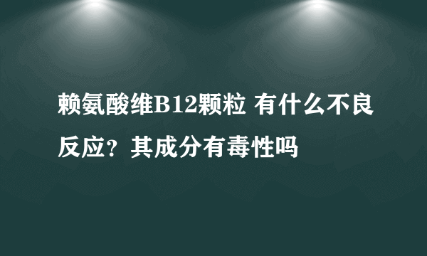 赖氨酸维B12颗粒 有什么不良反应？其成分有毒性吗