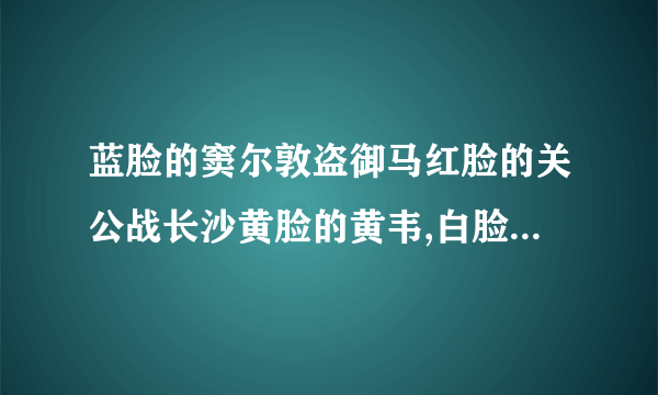 蓝脸的窦尔敦盗御马红脸的关公战长沙黄脸的黄韦,白脸的曹操黑脸的张飞叫喳喳分别指谁