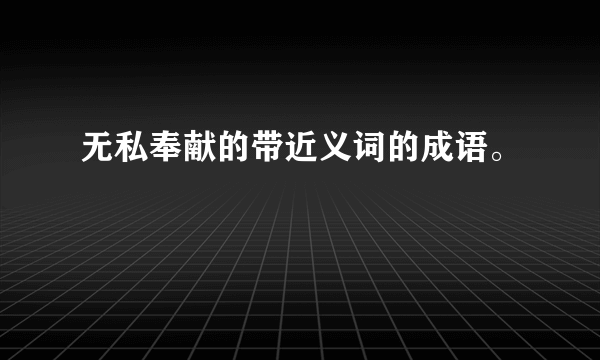 无私奉献的带近义词的成语。