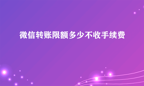 微信转账限额多少不收手续费