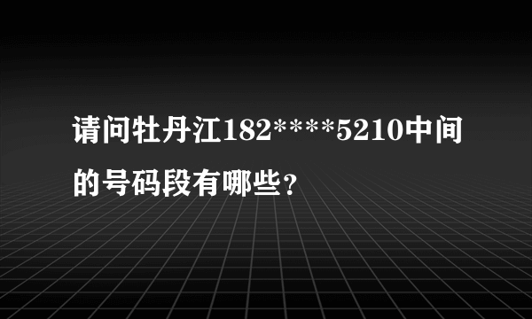 请问牡丹江182****5210中间的号码段有哪些？