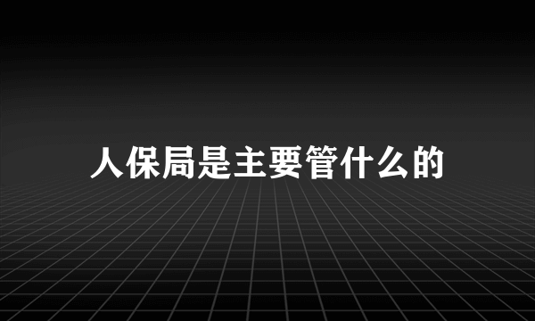 人保局是主要管什么的