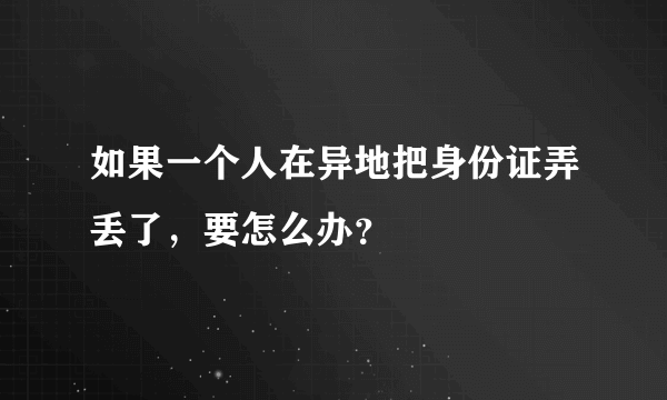 如果一个人在异地把身份证弄丢了，要怎么办？