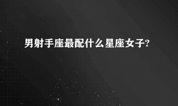 男射手座最配什么星座女子?
