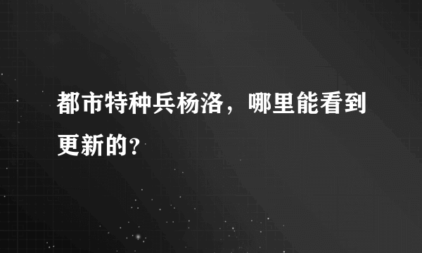 都市特种兵杨洛，哪里能看到更新的？