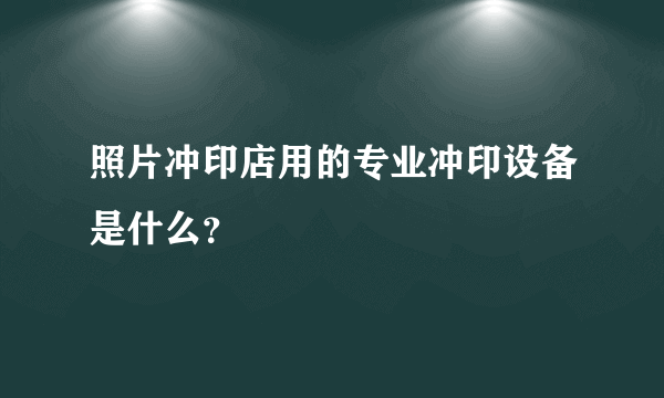 照片冲印店用的专业冲印设备是什么？