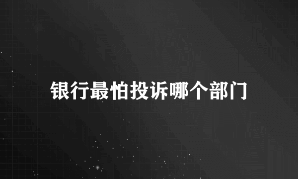 银行最怕投诉哪个部门