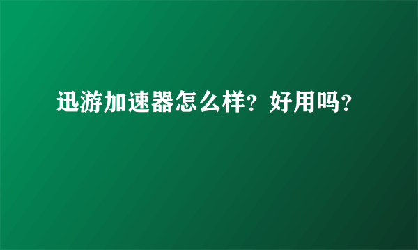 迅游加速器怎么样？好用吗？