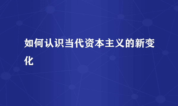 如何认识当代资本主义的新变化
