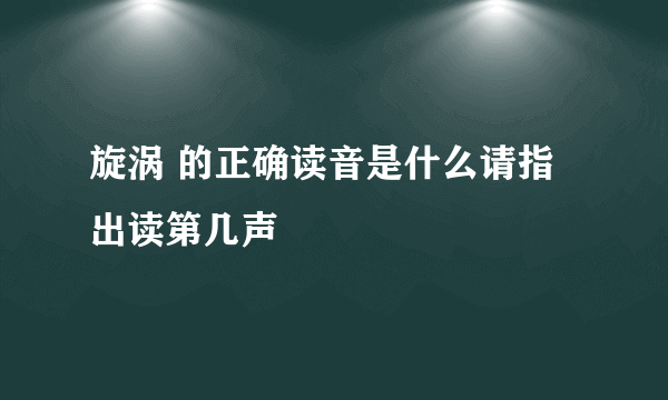 旋涡 的正确读音是什么请指出读第几声