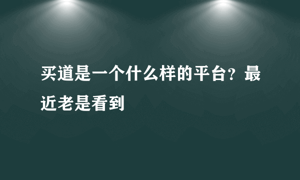 买道是一个什么样的平台？最近老是看到
