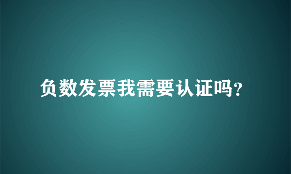 负数发票我需要认证吗？