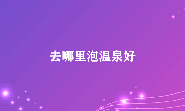 去哪里泡温泉好