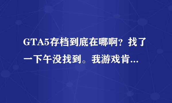 GTA5存档到底在哪啊？找了一下午没找到。我游戏肯定保存了4个存档的，
