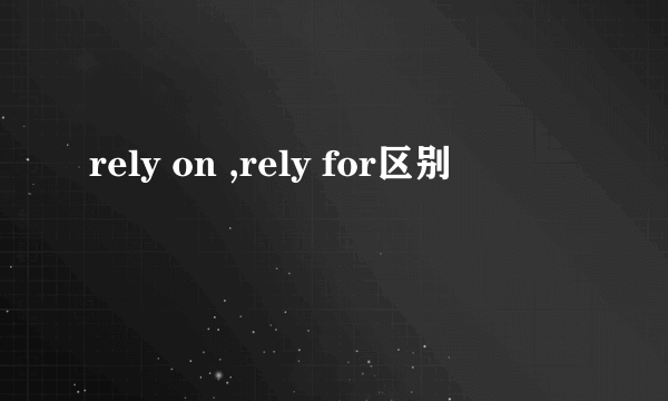 rely on ,rely for区别