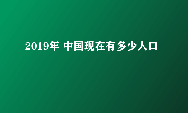 2019年 中国现在有多少人口