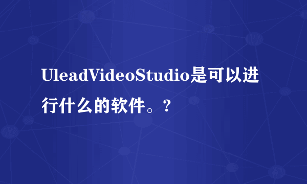 UleadVideoStudio是可以进行什么的软件。?