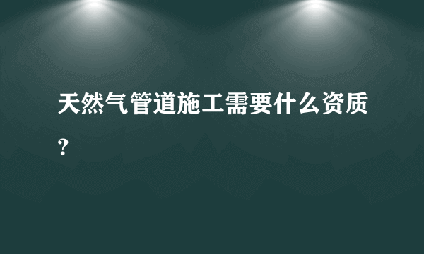 天然气管道施工需要什么资质？
