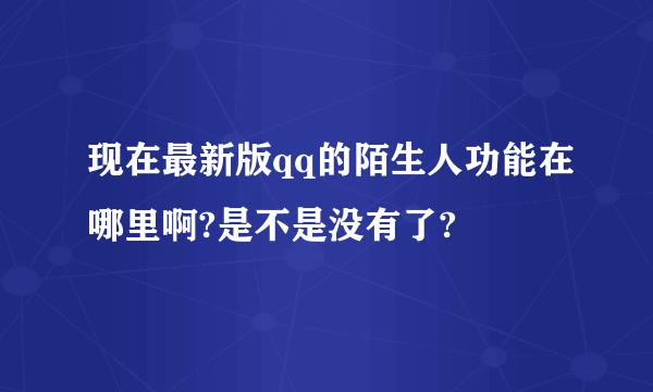现在最新版qq的陌生人功能在哪里啊?是不是没有了?