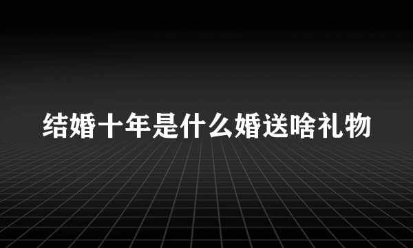 结婚十年是什么婚送啥礼物