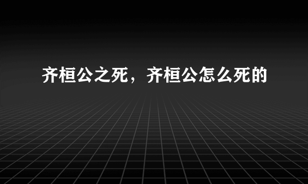齐桓公之死，齐桓公怎么死的