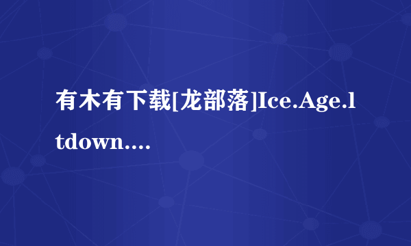 有木有下载[龙部落]Ice.Age.ltdown.BDRip.1080p.x264.DTS-CHD.D1[最新电影下载种子的网址感谢哈