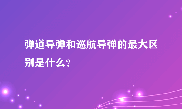 弹道导弹和巡航导弹的最大区别是什么？