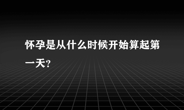 怀孕是从什么时候开始算起第一天？