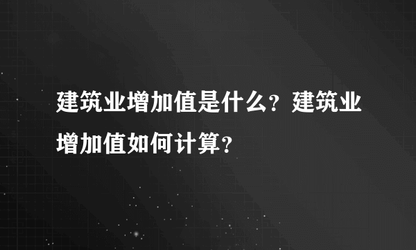 建筑业增加值是什么？建筑业增加值如何计算？