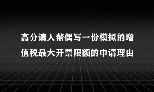高分请人帮偶写一份模拟的增值税最大开票限额的申请理由