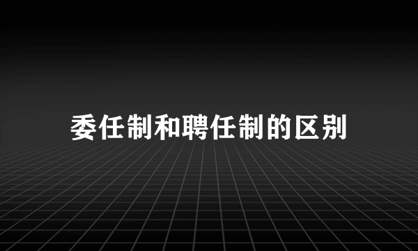 委任制和聘任制的区别