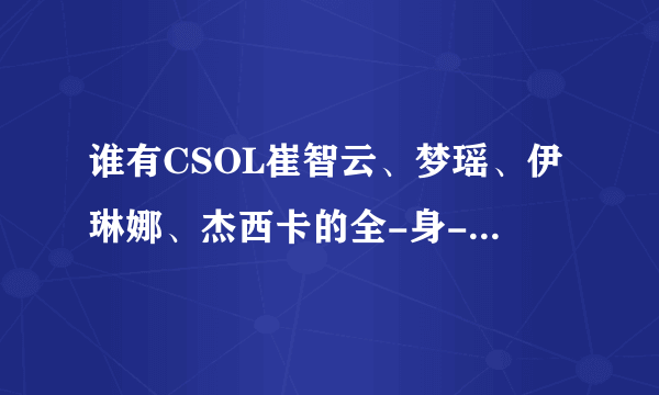 谁有CSOL崔智云、梦瑶、伊琳娜、杰西卡的全-身-透-视-图？