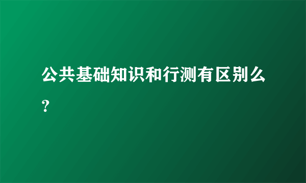 公共基础知识和行测有区别么？