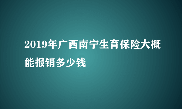 2019年广西南宁生育保险大概能报销多少钱