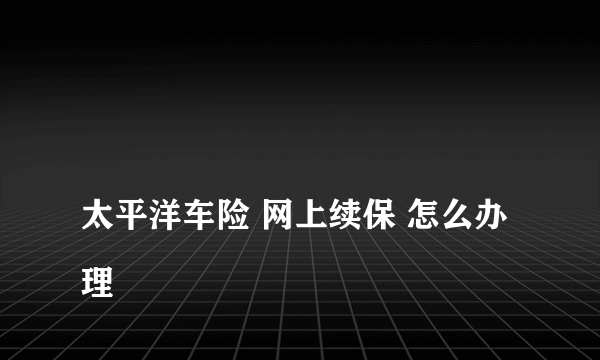 
太平洋车险 网上续保 怎么办理

