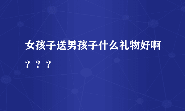 女孩子送男孩子什么礼物好啊？？？