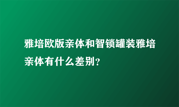 雅培欧版亲体和智锁罐装雅培亲体有什么差别？