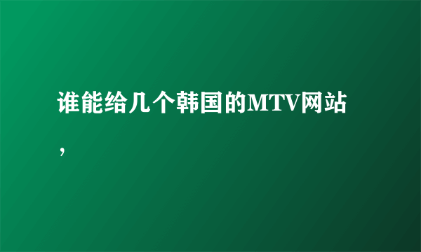 谁能给几个韩国的MTV网站，