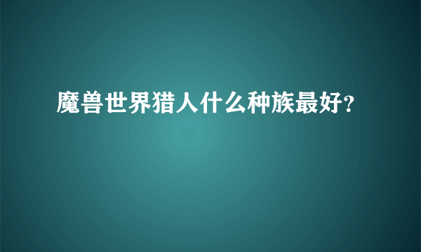 魔兽世界猎人什么种族最好？