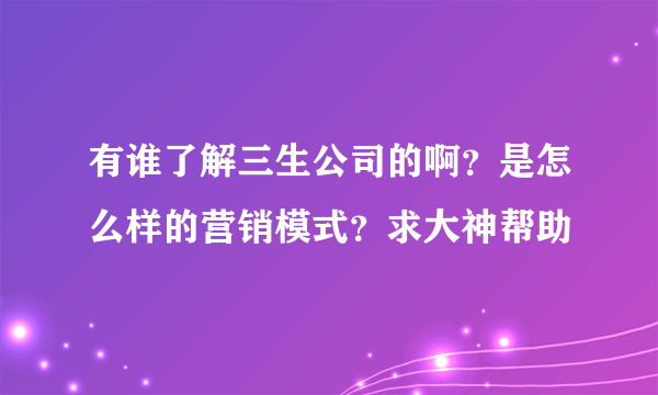 有谁了解三生公司的啊？是怎么样的营销模式？求大神帮助