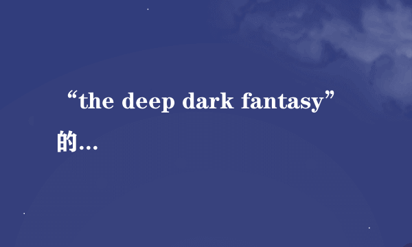 “the deep dark fantasy” 的中文意思是什么？