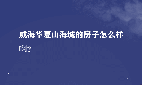 威海华夏山海城的房子怎么样啊？