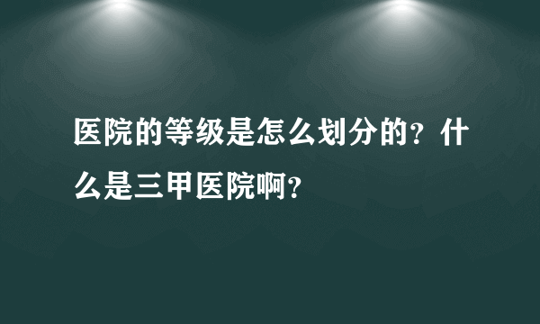 医院的等级是怎么划分的？什么是三甲医院啊？