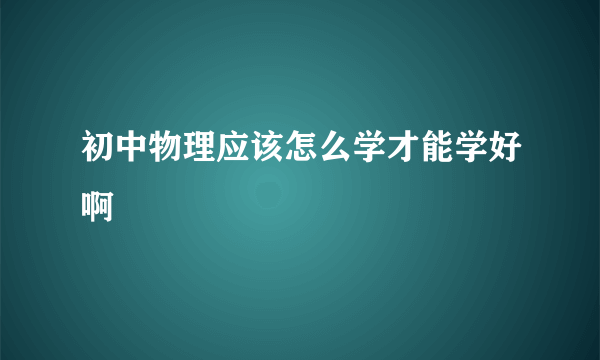 初中物理应该怎么学才能学好啊