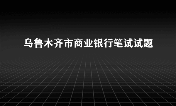乌鲁木齐市商业银行笔试试题