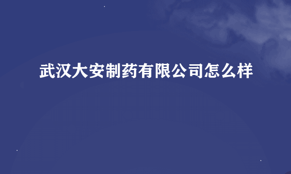 武汉大安制药有限公司怎么样