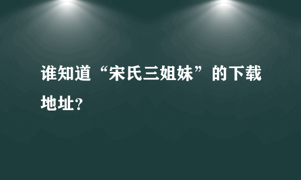谁知道“宋氏三姐妹”的下载地址？